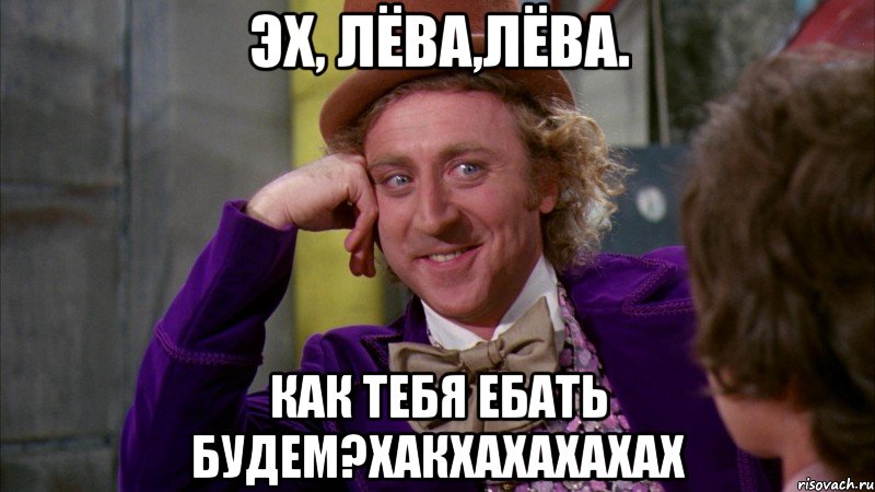 эх, лёва,лёва. как тебя ебать будем?хакхахахахах, Мем Ну давай расскажи (Вилли Вонка)