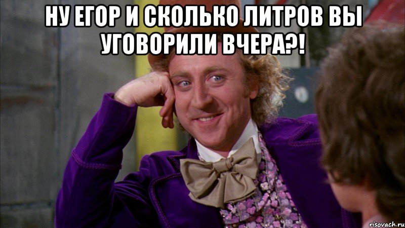 ну егор и сколько литров вы уговорили вчера?! , Мем Ну давай расскажи (Вилли Вонка)