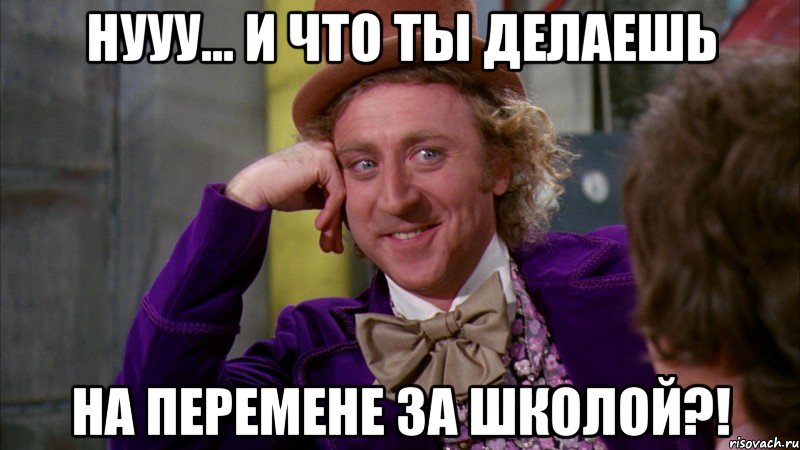 нууу... и что ты делаешь на перемене за школой?!, Мем Ну давай расскажи (Вилли Вонка)