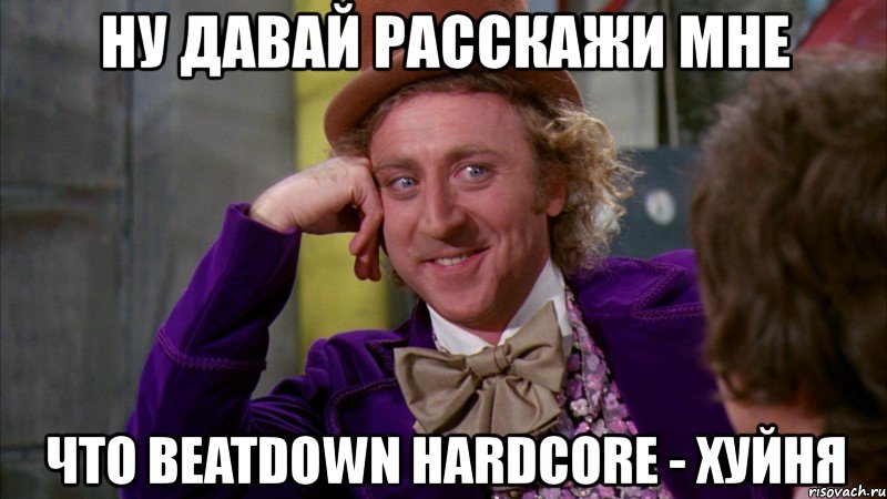 ну давай расскажи мне что beatdown hardcore - хуйня, Мем Ну давай расскажи (Вилли Вонка)