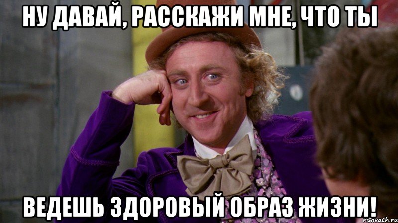 ну давай, расскажи мне, что ты ведешь здоровый образ жизни!, Мем Ну давай расскажи (Вилли Вонка)