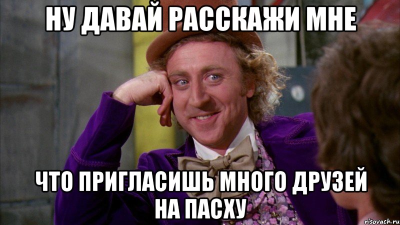 ну давай расскажи мне что пригласишь много друзей на пасху, Мем Ну давай расскажи (Вилли Вонка)