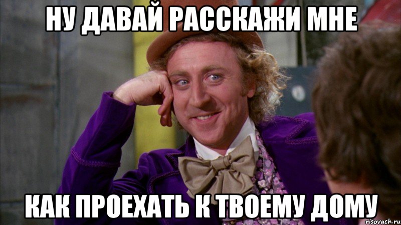 ну давай расскажи мне как проехать к твоему дому, Мем Ну давай расскажи (Вилли Вонка)