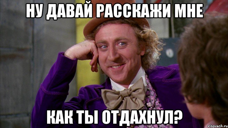 ну давай расскажи мне как ты отдахнул?, Мем Ну давай расскажи (Вилли Вонка)