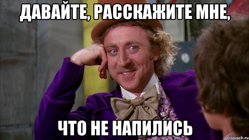 давайте, расскажите мне, что не напились, Мем Ну давай расскажи (Вилли Вонка)