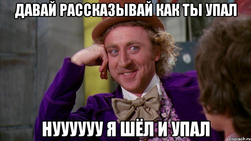 давай рассказывай как ты упал нуууууу я шёл и упал, Мем Ну давай расскажи (Вилли Вонка)