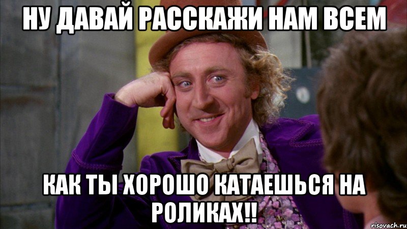 ну давай расскажи нам всем как ты хорошо катаешься на роликах!!, Мем Ну давай расскажи (Вилли Вонка)