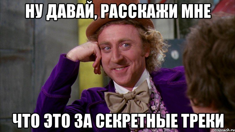 ну давай, расскажи мне что это за секретные треки, Мем Ну давай расскажи (Вилли Вонка)