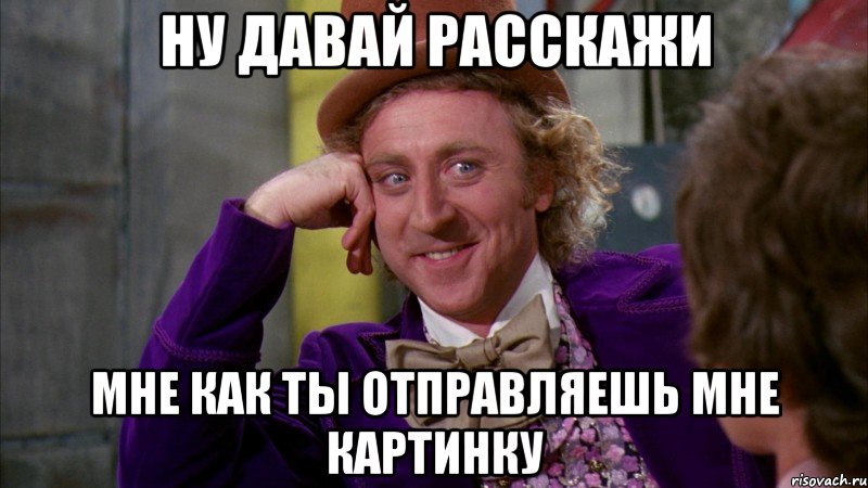 ну давай расскажи мне как ты отправляешь мне картинку, Мем Ну давай расскажи (Вилли Вонка)