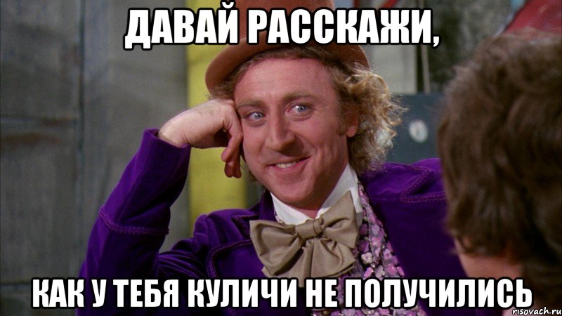 давай расскажи, как у тебя куличи не получились, Мем Ну давай расскажи (Вилли Вонка)