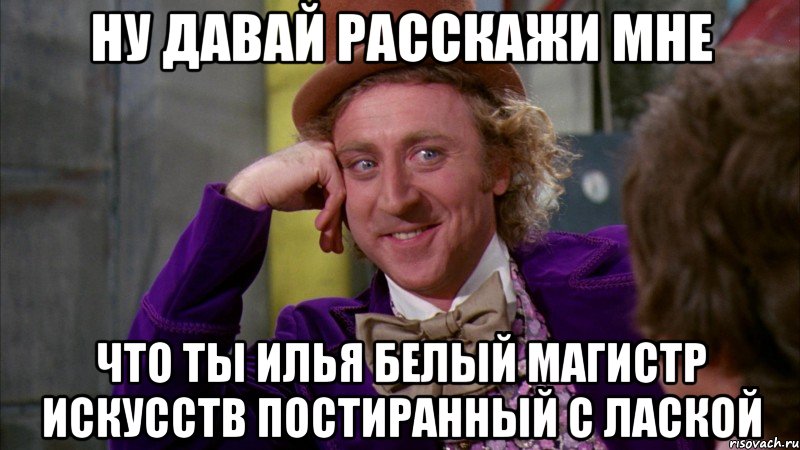 ну давай расскажи мне что ты илья белый магистр искусств постиранный с лаской, Мем Ну давай расскажи (Вилли Вонка)