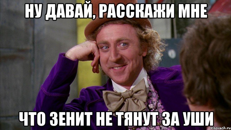 ну давай, расскажи мне что зенит не тянут за уши, Мем Ну давай расскажи (Вилли Вонка)