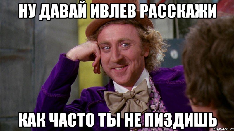 ну давай ивлев расскажи как часто ты не пиздишь, Мем Ну давай расскажи (Вилли Вонка)