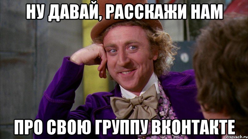 ну давай, расскажи нам про свою группу вконтакте, Мем Ну давай расскажи (Вилли Вонка)