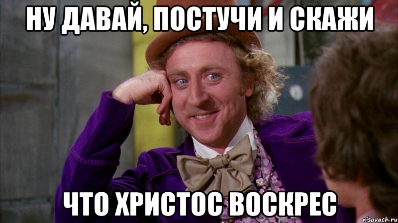 ну давай, постучи и скажи что христос воскрес, Мем Ну давай расскажи (Вилли Вонка)