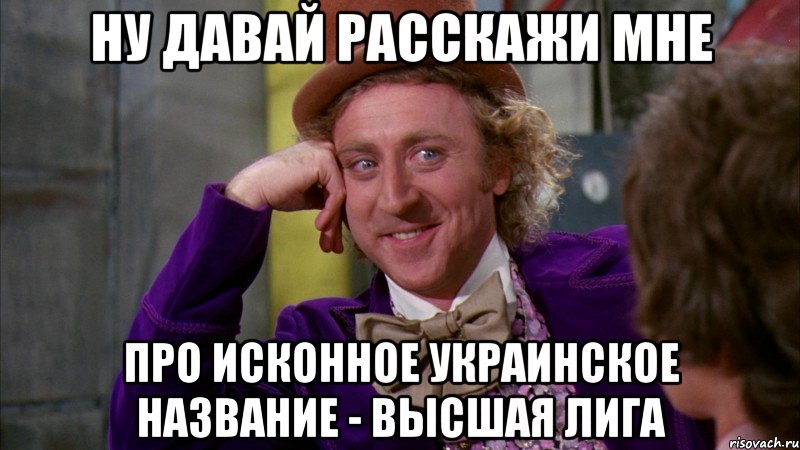 ну давай расскажи мне про исконное украинское название - высшая лига, Мем Ну давай расскажи (Вилли Вонка)