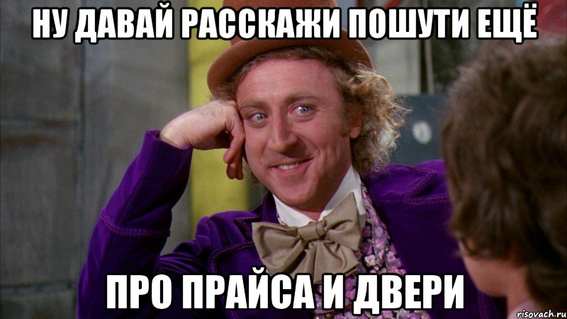 ну давай расскажи пошути ещё про прайса и двери, Мем Ну давай расскажи (Вилли Вонка)