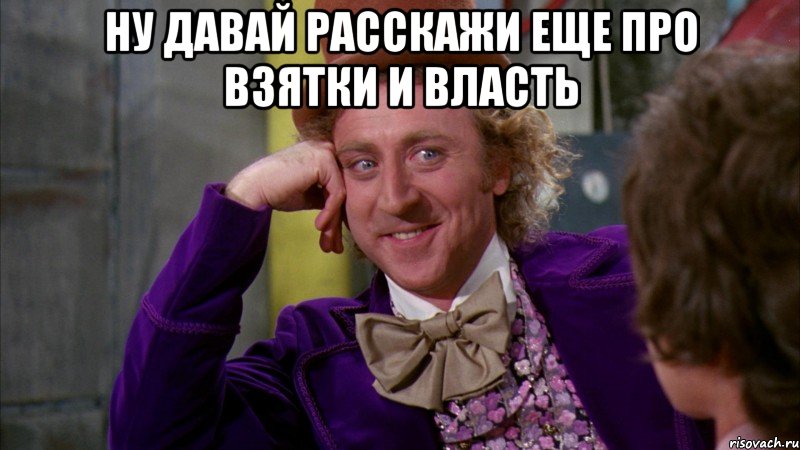 ну давай расскажи еще про взятки и власть , Мем Ну давай расскажи (Вилли Вонка)