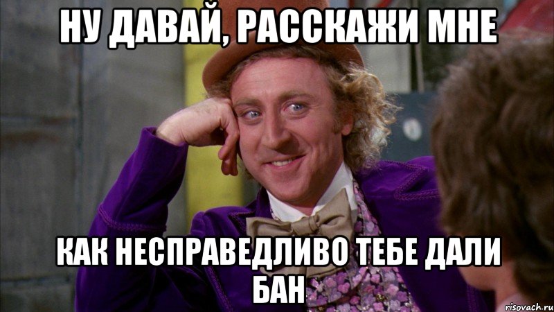 ну давай, расскажи мне как несправедливо тебе дали бан, Мем Ну давай расскажи (Вилли Вонка)