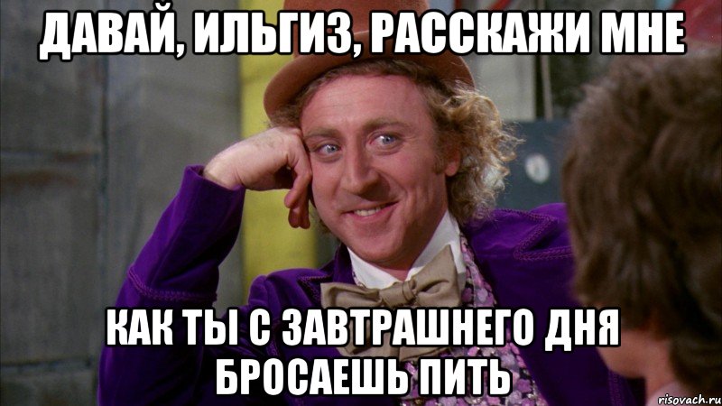 давай, ильгиз, расскажи мне как ты с завтрашнего дня бросаешь пить, Мем Ну давай расскажи (Вилли Вонка)