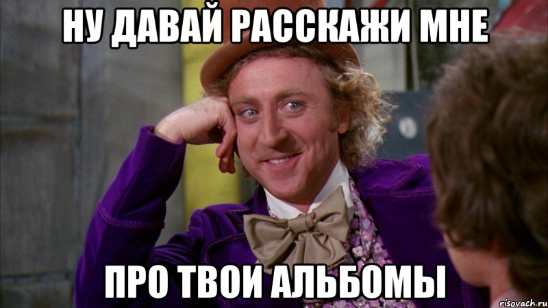 ну давай расскажи мне про твои альбомы, Мем Ну давай расскажи (Вилли Вонка)