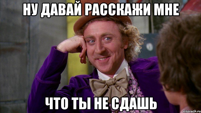 ну давай расскажи мне что ты не сдашь, Мем Ну давай расскажи (Вилли Вонка)