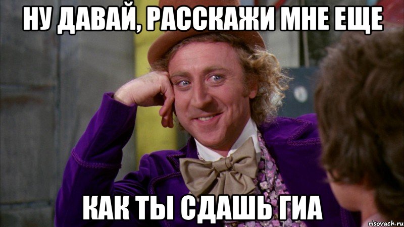 ну давай, расскажи мне еще как ты сдашь гиа, Мем Ну давай расскажи (Вилли Вонка)