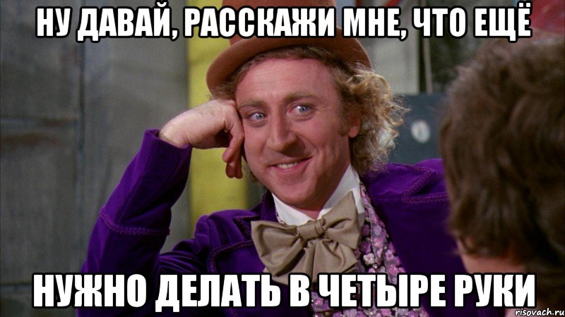 ну давай, расскажи мне, что ещё нужно делать в четыре руки, Мем Ну давай расскажи (Вилли Вонка)