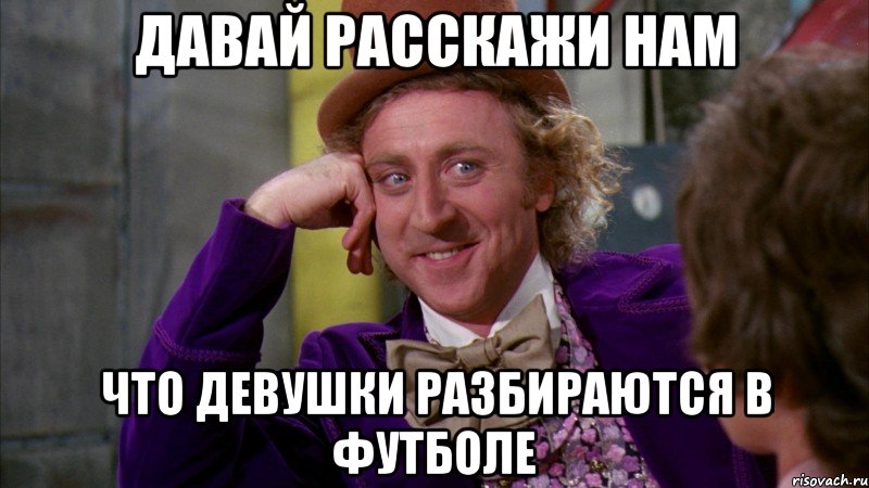 давай расскажи нам что девушки разбираются в футболе, Мем Ну давай расскажи (Вилли Вонка)