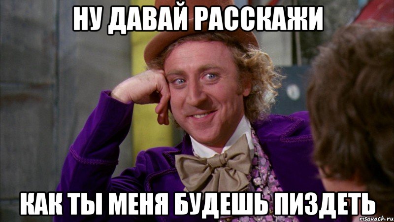 ну давай расскажи как ты меня будешь пиздеть, Мем Ну давай расскажи (Вилли Вонка)