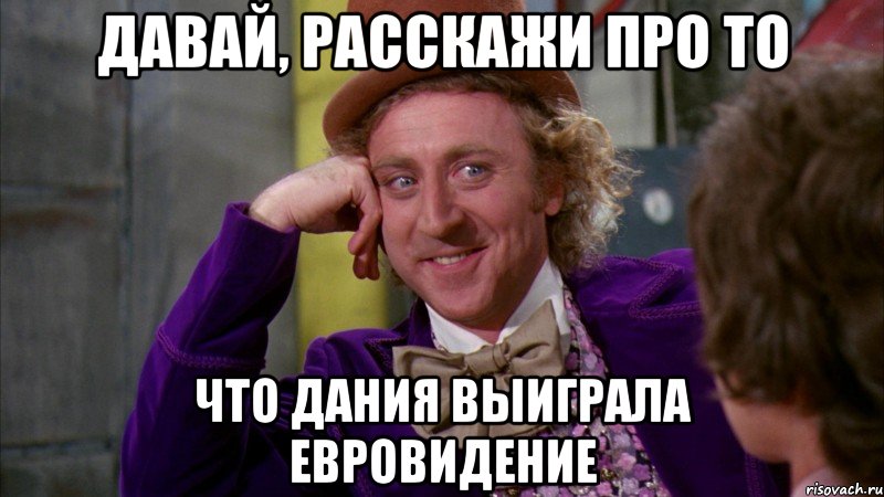 давай, расскажи про то что дания выиграла евровидение, Мем Ну давай расскажи (Вилли Вонка)