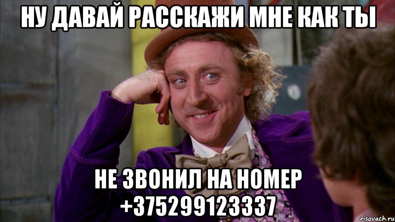 ну давай расскажи мне как ты не звонил на номер +375299123337, Мем Ну давай расскажи (Вилли Вонка)