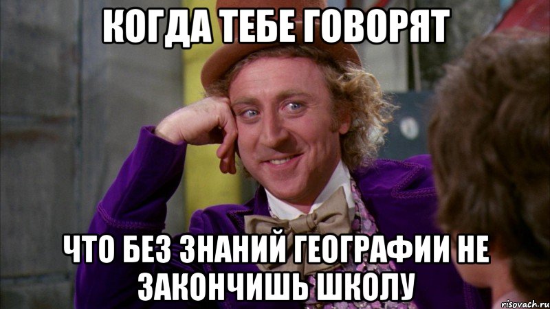 когда тебе говорят что без знаний географии не закончишь школу, Мем Ну давай расскажи (Вилли Вонка)