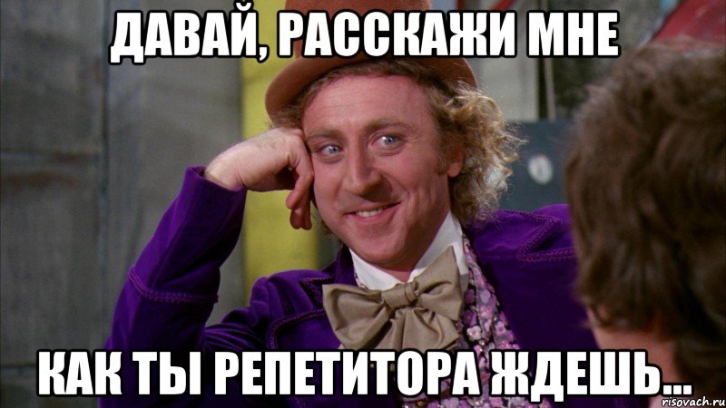 давай, расскажи мне как ты репетитора ждешь..., Мем Ну давай расскажи (Вилли Вонка)