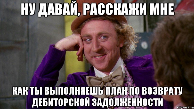 ну давай, расскажи мне как ты выполняешь план по возврату дебиторской задолженности, Мем Ну давай расскажи (Вилли Вонка)