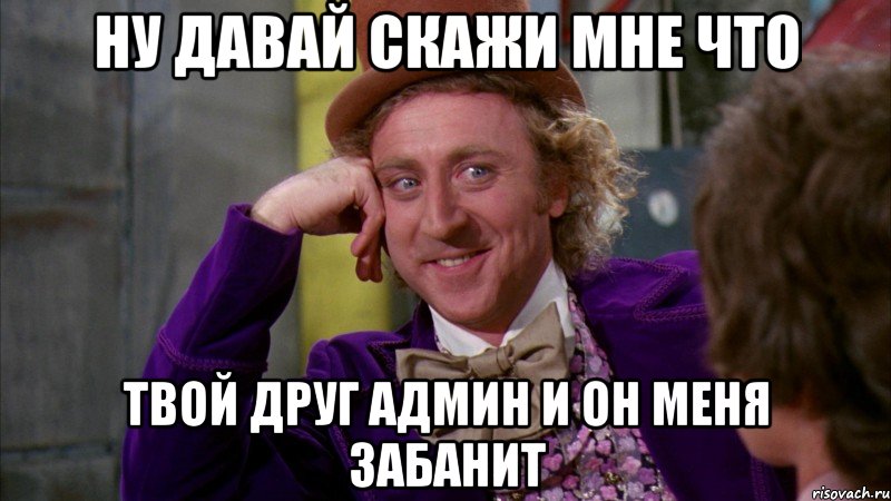 ну давай скажи мне что твой друг админ и он меня забанит, Мем Ну давай расскажи (Вилли Вонка)