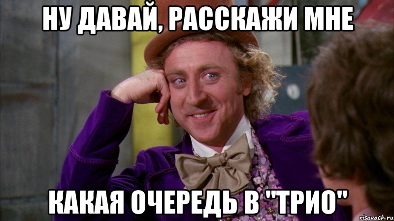 ну давай, расскажи мне какая очередь в "трио", Мем Ну давай расскажи (Вилли Вонка)