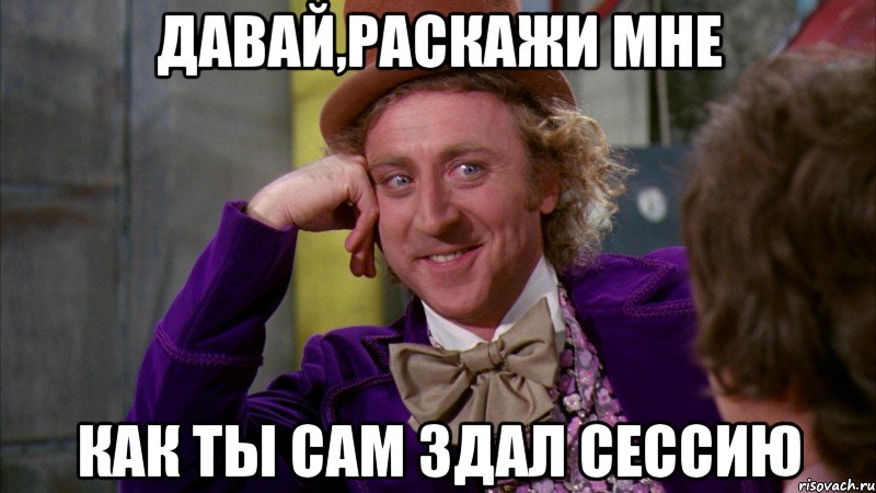 давай,раскажи мне как ты сам здал сессию, Мем Ну давай расскажи (Вилли Вонка)