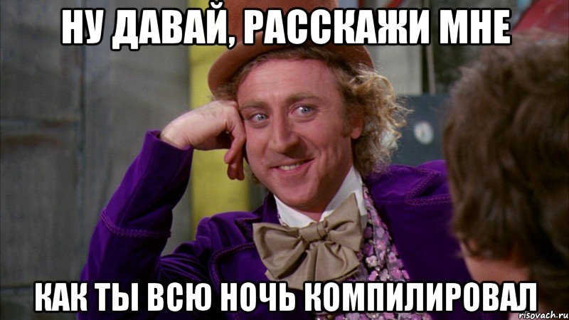 ну давай, расскажи мне как ты всю ночь компилировал, Мем Ну давай расскажи (Вилли Вонка)