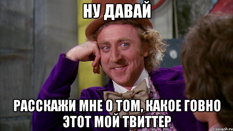 ну давай расскажи мне о том, какое говно этот мой твиттер, Мем Ну давай расскажи (Вилли Вонка)