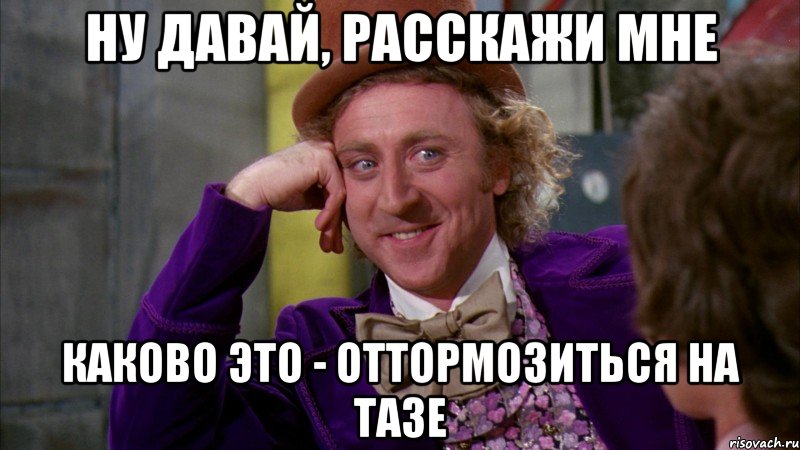 ну давай, расскажи мне каково это - оттормозиться на тазе, Мем Ну давай расскажи (Вилли Вонка)