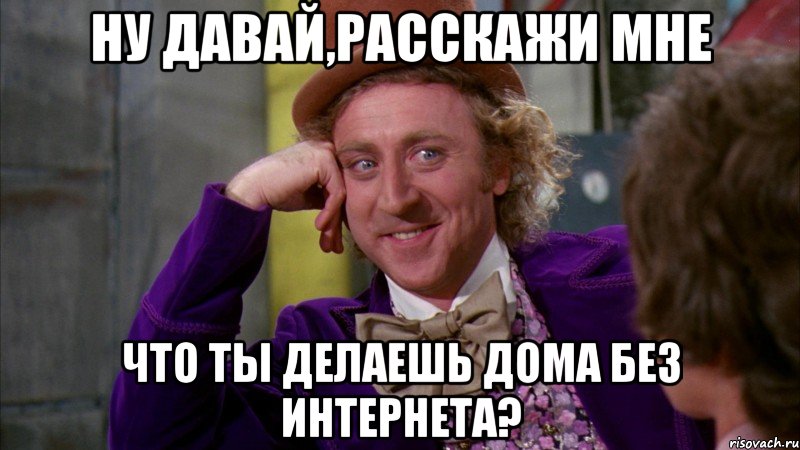 ну давай,расскажи мне что ты делаешь дома без интернета?, Мем Ну давай расскажи (Вилли Вонка)