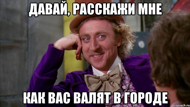 давай, расскажи мне как вас валят в городе, Мем Ну давай расскажи (Вилли Вонка)