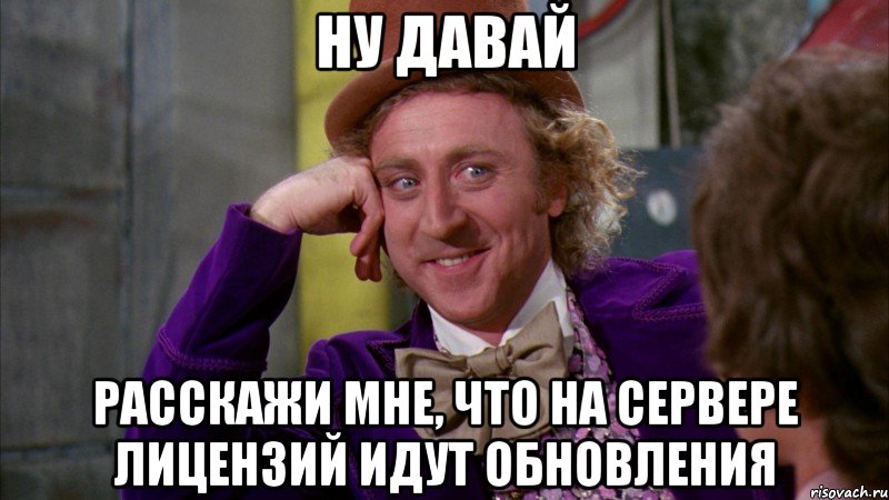 ну давай расскажи мне, что на сервере лицензий идут обновления, Мем Ну давай расскажи (Вилли Вонка)