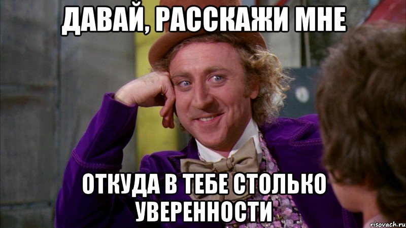 давай, расскажи мне откуда в тебе столько уверенности, Мем Ну давай расскажи (Вилли Вонка)