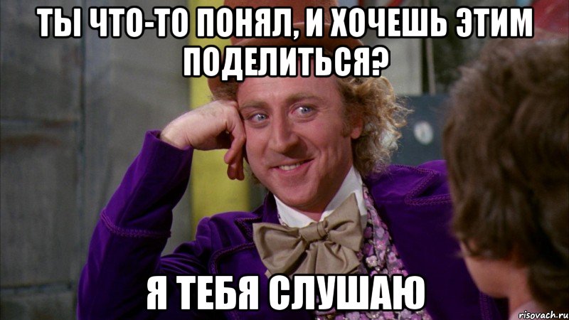 ты что-то понял, и хочешь этим поделиться? я тебя слушаю, Мем Ну давай расскажи (Вилли Вонка)