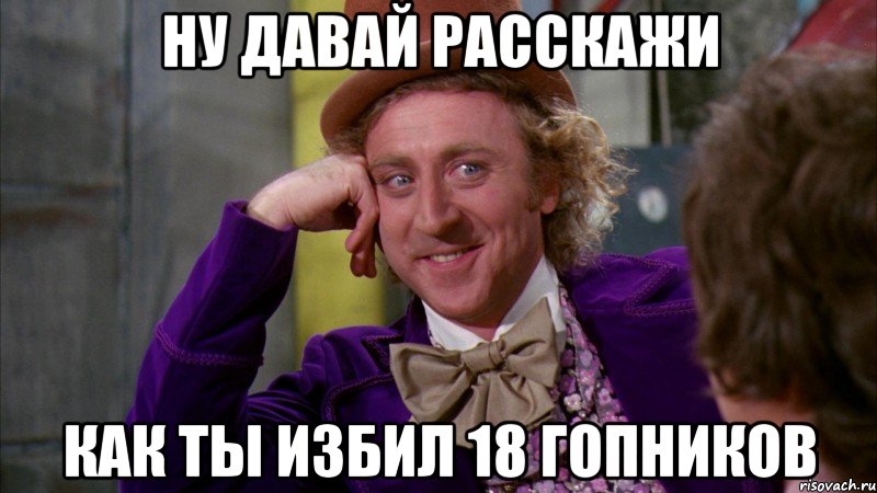 ну давай расскажи как ты избил 18 гопников, Мем Ну давай расскажи (Вилли Вонка)