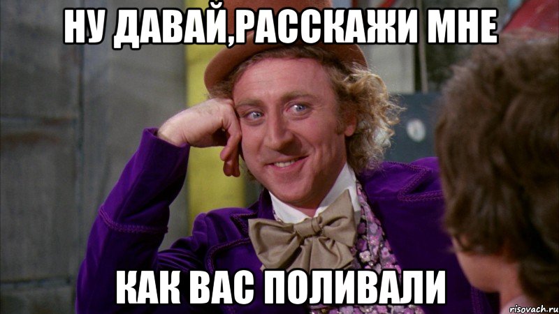 ну давай,расскажи мне как вас поливали, Мем Ну давай расскажи (Вилли Вонка)