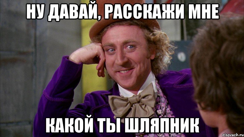 ну давай, расскажи мне какой ты шляпник, Мем Ну давай расскажи (Вилли Вонка)