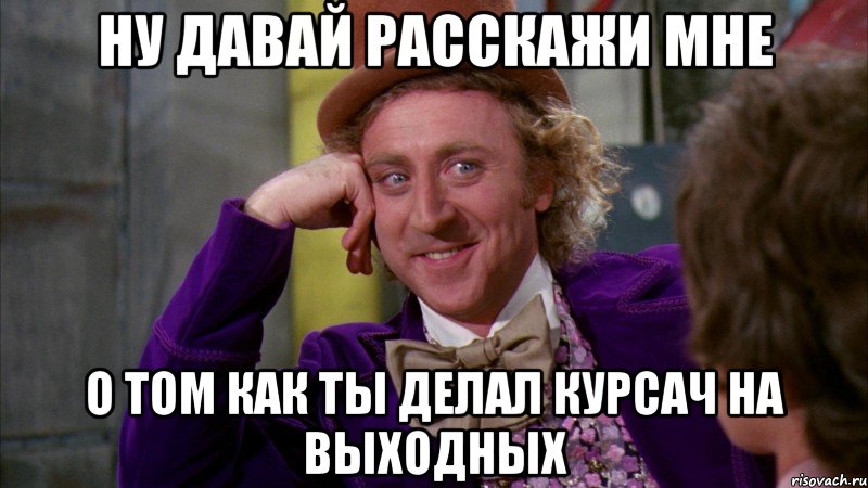 ну давай расскажи мне о том как ты делал курсач на выходных, Мем Ну давай расскажи (Вилли Вонка)